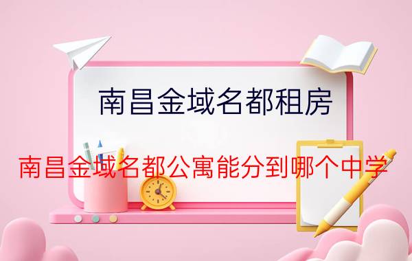 南昌金域名都租房 南昌金域名都公寓能分到哪个中学？